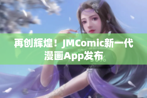 再创辉煌！JMComic新一代漫画App发布
