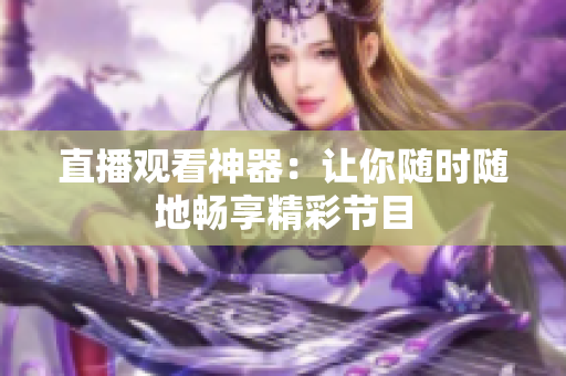 直播观看神器：让你随时随地畅享精彩节目