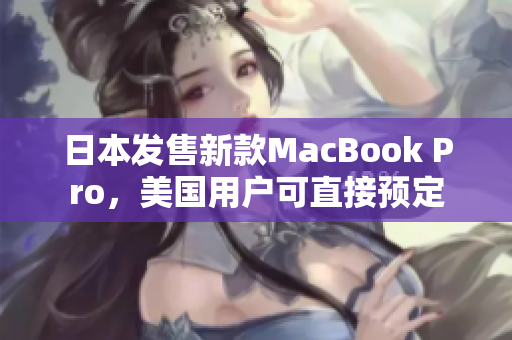 日本发售新款MacBook Pro，美国用户可直接预定