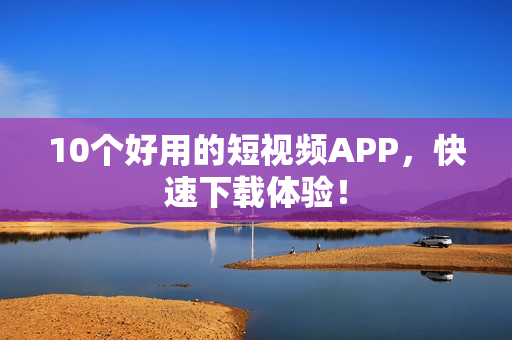10个好用的短视频APP，快速下载体验！