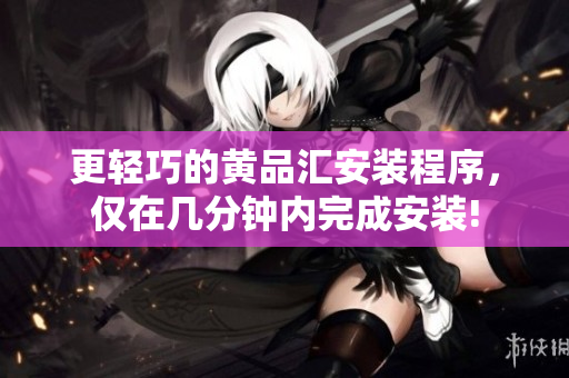 更轻巧的黄品汇安装程序，仅在几分钟内完成安装!