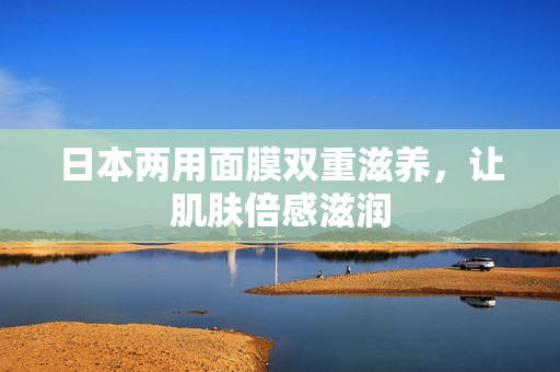 日本两用面膜双重滋养，让肌肤倍感滋润