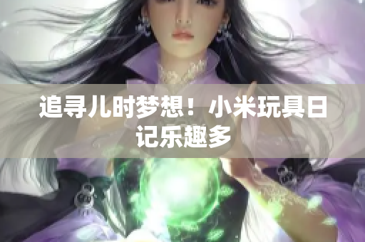 追寻儿时梦想！小米玩具日记乐趣多