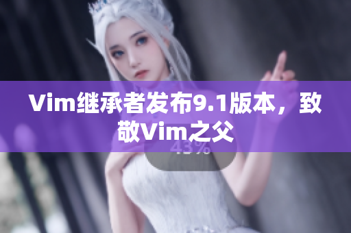 Vim继承者发布9.1版本，致敬Vim之父