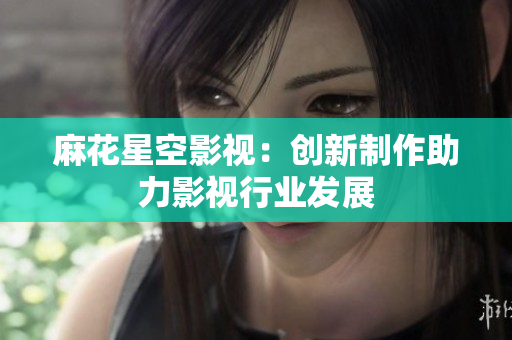 麻花星空影视：创新制作助力影视行业发展