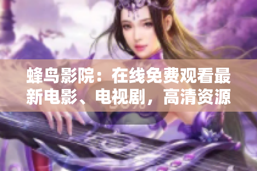 蜂鸟影院：在线免费观看最新电影、电视剧，高清资源不间断牵动你的神经