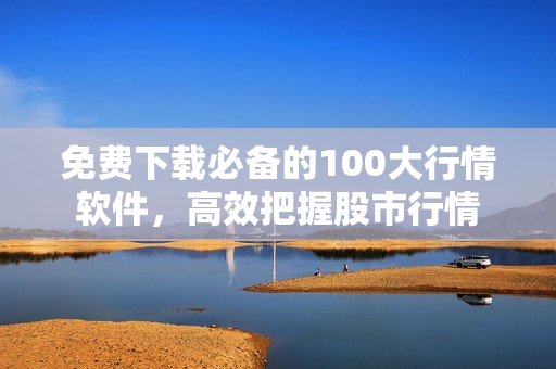 免费下载必备的100大行情软件，高效把握股市行情
