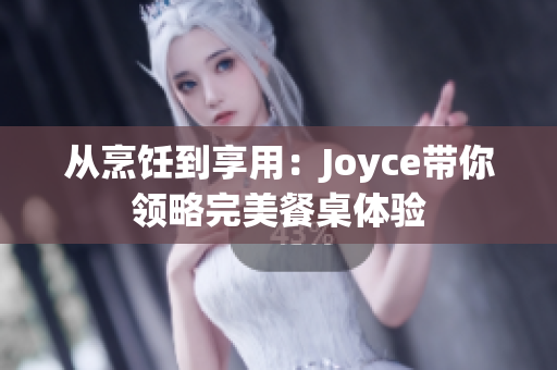 从烹饪到享用：Joyce带你领略完美餐桌体验