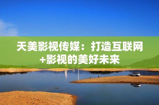 天美影视传媒：打造互联网+影视的美好未来