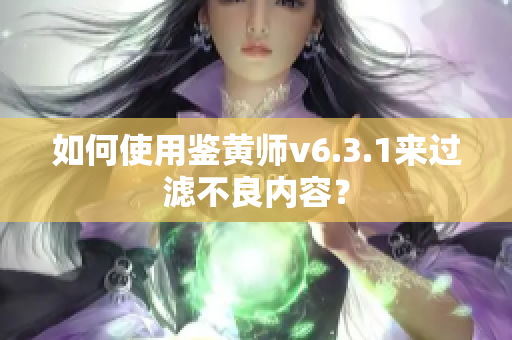 如何使用鉴黄师v6.3.1来过滤不良内容？