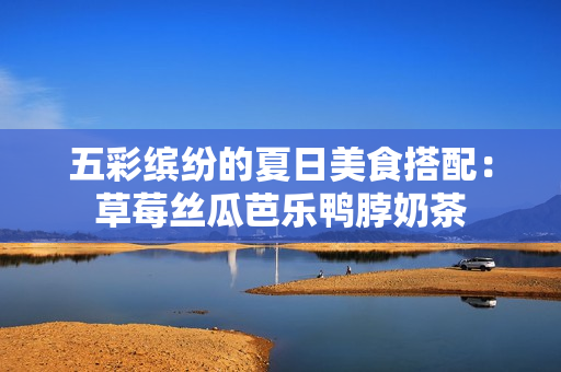 五彩缤纷的夏日美食搭配：草莓丝瓜芭乐鸭脖奶茶