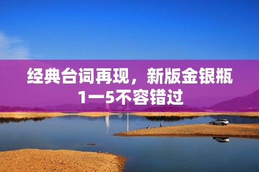 经典台词再现，新版金银瓶1一5不容错过