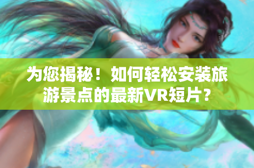 为您揭秘！如何轻松安装旅游景点的最新VR短片？