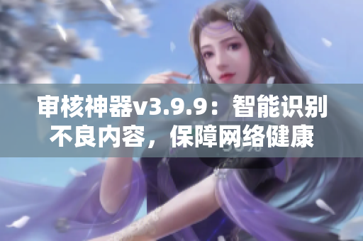 审核神器v3.9.9：智能识别不良内容，保障网络健康