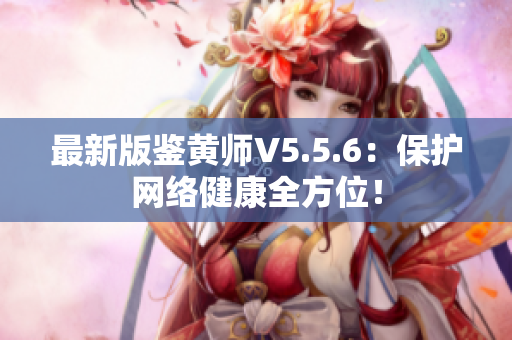 最新版鉴黄师V5.5.6：保护网络健康全方位！