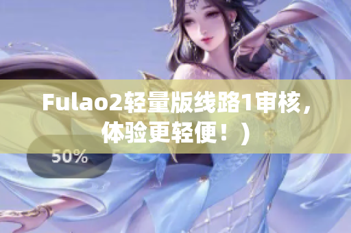 Fulao2轻量版线路1审核，体验更轻便！)
