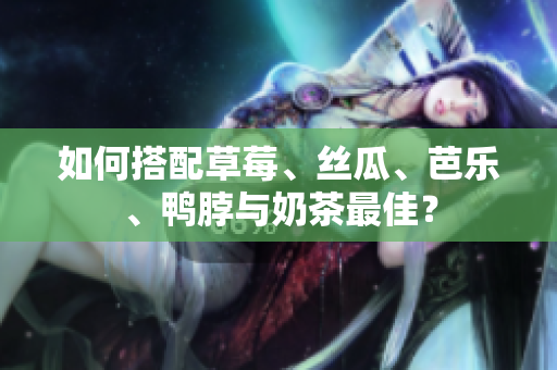 如何搭配草莓、丝瓜、芭乐、鸭脖与奶茶最佳？