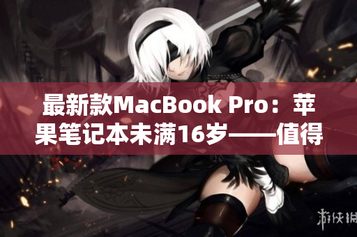 最新款MacBook Pro：苹果笔记本未满16岁——值得购买的理由
