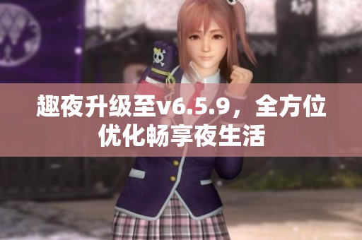 趣夜升级至v6.5.9，全方位优化畅享夜生活