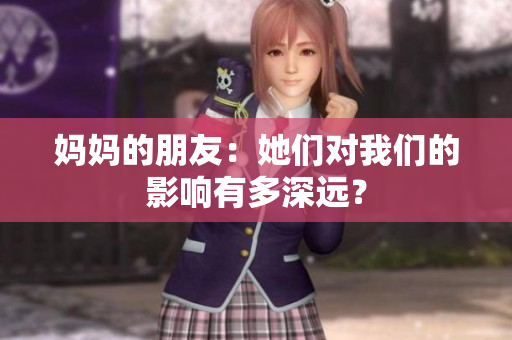 妈妈的朋友：她们对我们的影响有多深远？