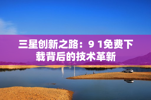 三星创新之路：9 1免费下载背后的技术革新