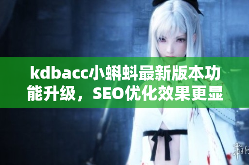 kdbacc小蝌蚪最新版本功能升级，SEO优化效果更显著