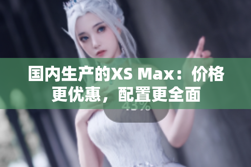国内生产的XS Max：价格更优惠，配置更全面