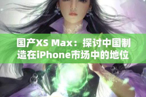 国产XS Max：探讨中国制造在iPhone市场中的地位与前景