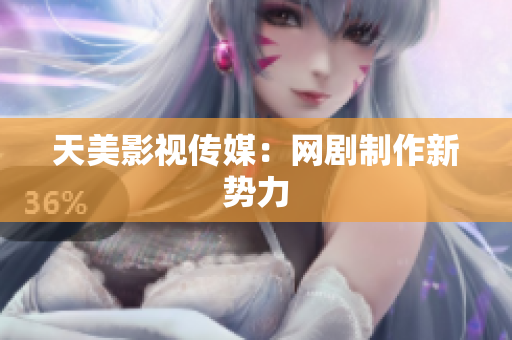 天美影视传媒：网剧制作新势力