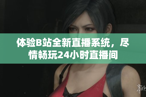 体验B站全新直播系统，尽情畅玩24小时直播间