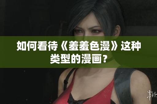 如何看待《羞羞色漫》这种类型的漫画？