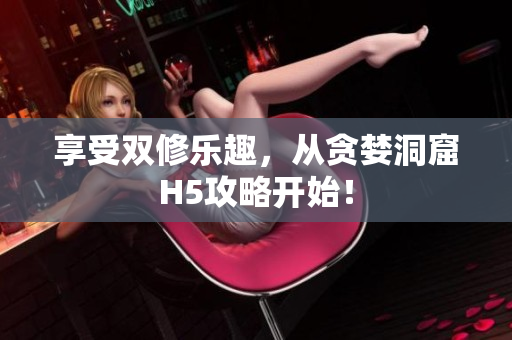 享受双修乐趣，从贪婪洞窟H5攻略开始！