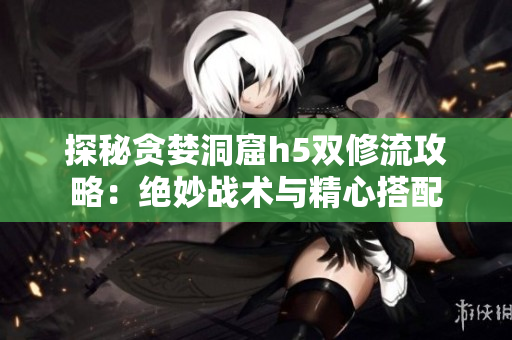 探秘贪婪洞窟h5双修流攻略：绝妙战术与精心搭配