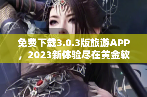 免费下载3.0.3版旅游APP，2023新体验尽在黄金软件