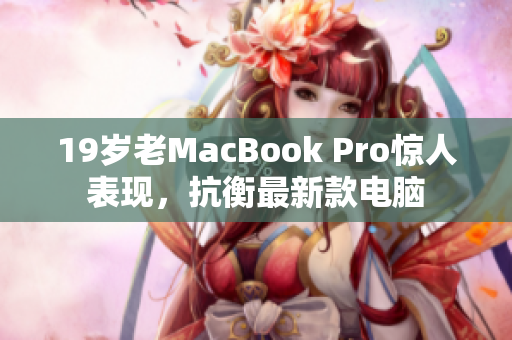 19岁老MacBook Pro惊人表现，抗衡最新款电脑