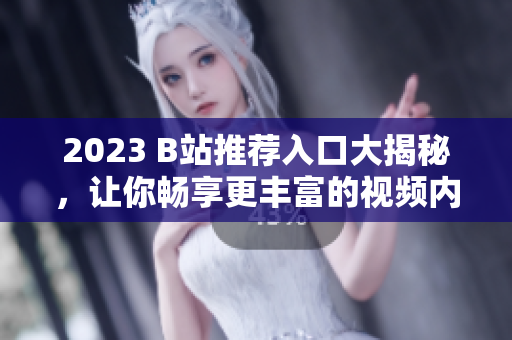 2023 B站推荐入口大揭秘，让你畅享更丰富的视频内容