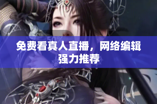 免费看真人直播，网络编辑强力推荐