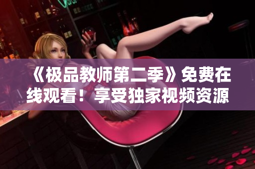 《极品教师第二季》免费在线观看！享受独家视频资源！