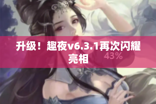 升级！趣夜v6.3.1再次闪耀亮相