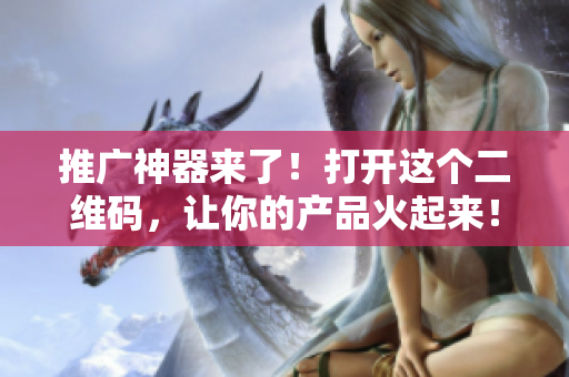 推广神器来了！打开这个二维码，让你的产品火起来！
