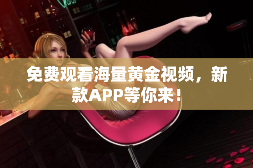 免费观看海量黄金视频，新款APP等你来！