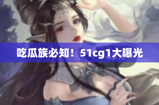 吃瓜族必知！51cg1大曝光