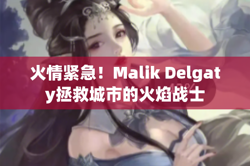 火情紧急！Malik Delgaty拯救城市的火焰战士