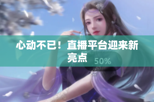 心动不已！直播平台迎来新亮点
