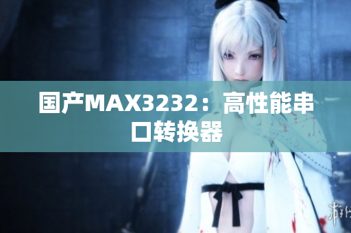 国产MAX3232：高性能串口转换器