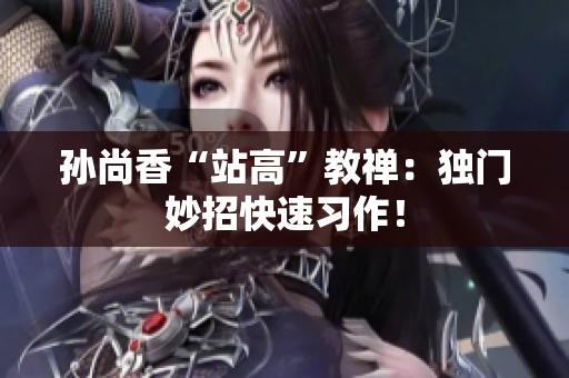孙尚香“站高”教禅：独门妙招快速习作！