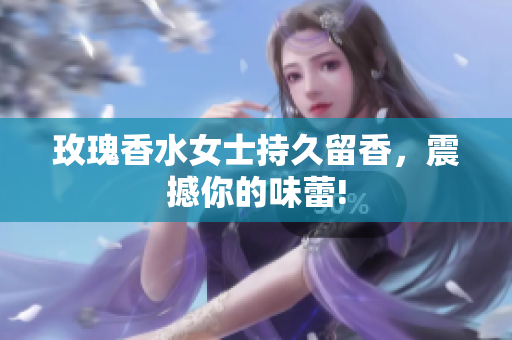 玫瑰香水女士持久留香，震撼你的味蕾!