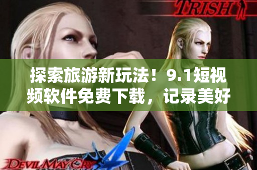 探索旅游新玩法！9.1短视频软件免费下载，记录美好旅程