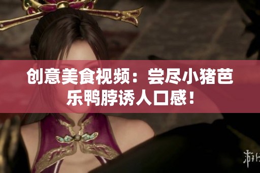 创意美食视频：尝尽小猪芭乐鸭脖诱人口感！