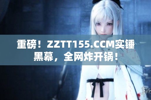重磅！ZZTT155.CCM实锤黑幕，全网炸开锅！
